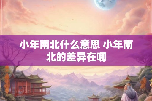 小年南北什么意思 小年南北的差异在哪