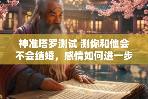 神准塔罗测试 测你和他会不会结婚，感情如何进一步升温？