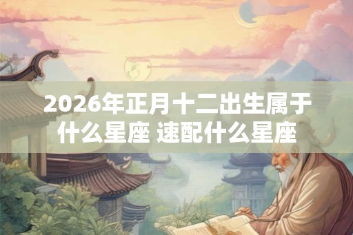 2026年正月十二出生属于什么星座 速配什么星座
