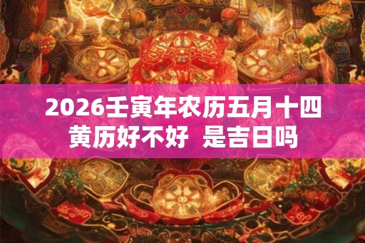 2026壬寅年农历五月十四黄历好不好  是吉日吗