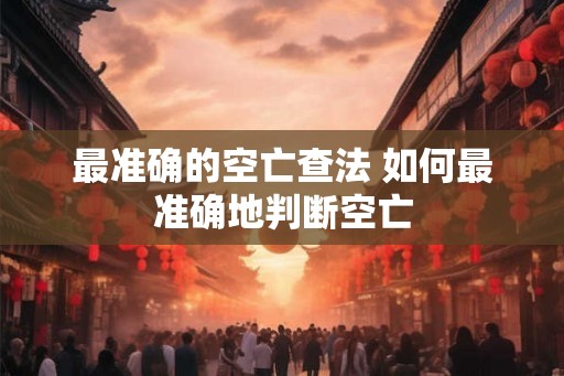 最准确的空亡查法 如何最准确地判断空亡 最准确的空亡查法 如何最准确地判断空亡