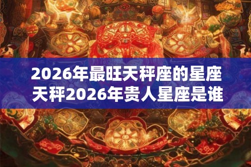 2026年最旺天秤座的星座 天秤2026年贵人星座是谁 2026年最旺天秤座的星座 天秤2026年贵人星座是谁