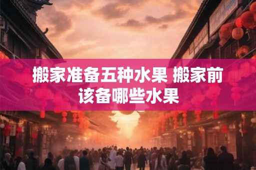搬家准备五种水果 搬家前该备哪些水果