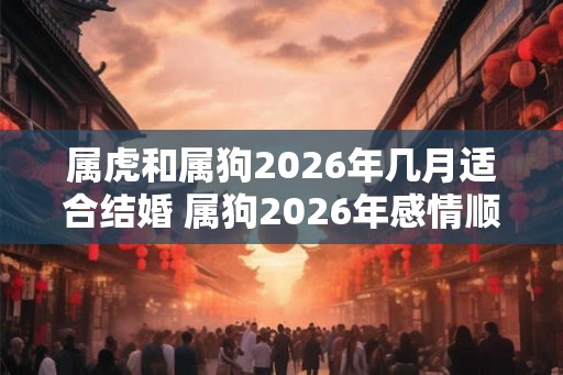 属虎和属狗2026年几月适合结婚 属狗2026年感情顺利吗