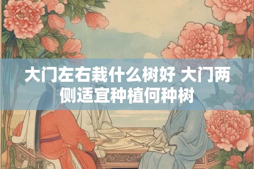 大门左右栽什么树好 大门两侧适宜种植何种树