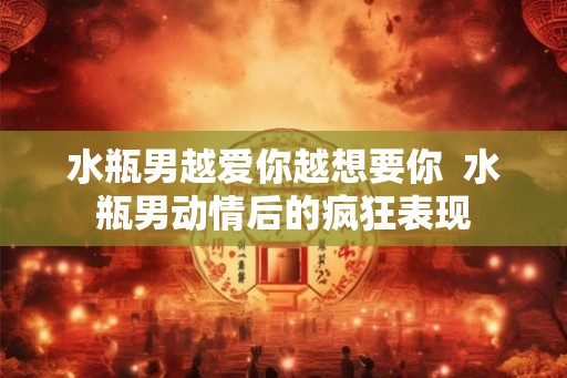 水瓶男越爱你越想要你  水瓶男动情后的疯狂表现