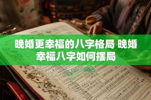 晚婚更幸福的八字格局 晚婚幸福八字如何摆局 晚婚更幸福的八字格局 晚婚幸福八字如何摆局