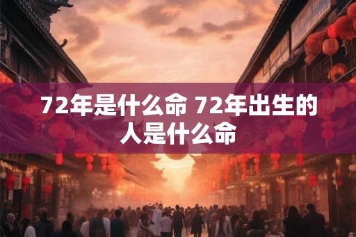 72年是什么命 72年出生的人是什么命
