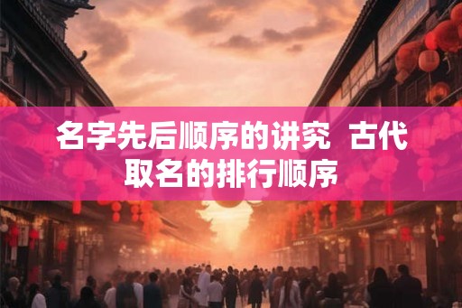 名字先后顺序的讲究  古代取名的排行顺序