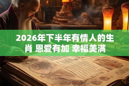 2026年下半年有情人的生肖 恩爱有加 幸福美满 2026年下半年有情人的生肖 恩爱有加 幸福美满