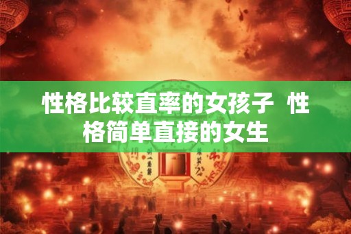 性格比较直率的女孩子  性格简单直接的女生