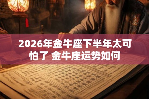 2026年金牛座下半年太可怕了 金牛座运势如何 2026年金牛座下半年太可怕了 金牛座运势如何