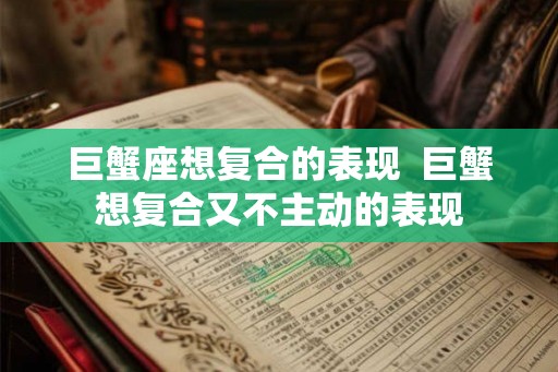 巨蟹座想复合的表现  巨蟹想复合又不主动的表现
