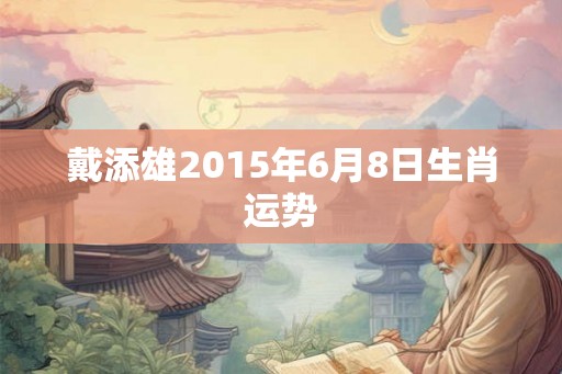 戴添雄2015年6月8日生肖运势