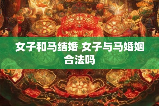 女子和马结婚 女子与马婚姻合法吗