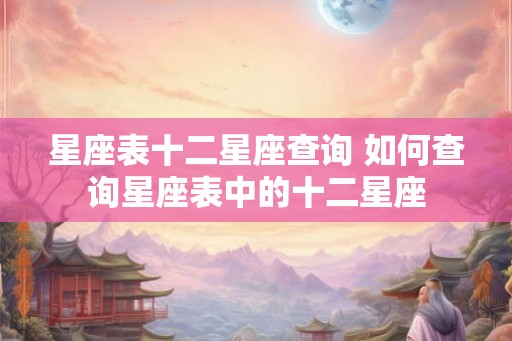 星座表十二星座查询 如何查询星座表中的十二星座