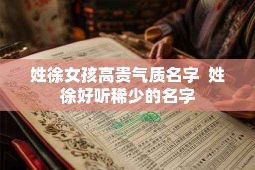 姓徐女孩高贵气质名字  姓徐好听稀少的名字