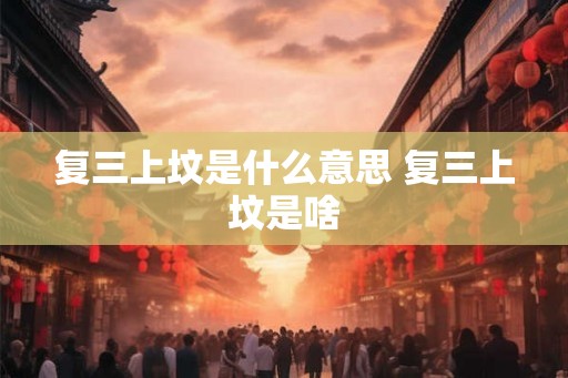 复三上坟是什么意思 复三上坟是啥