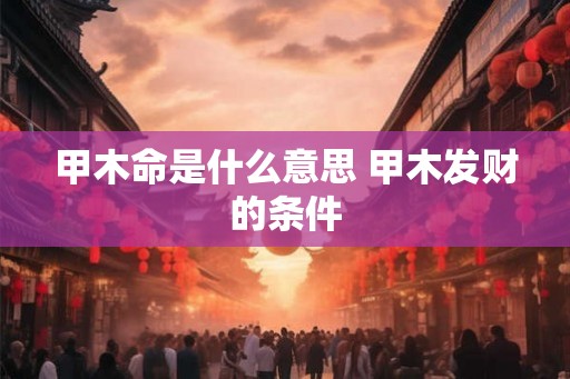 甲木命是什么意思 甲木发财的条件