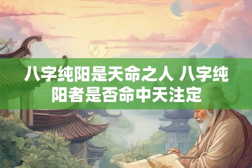 八字纯阳是天命之人 八字纯阳者是否命中天注定