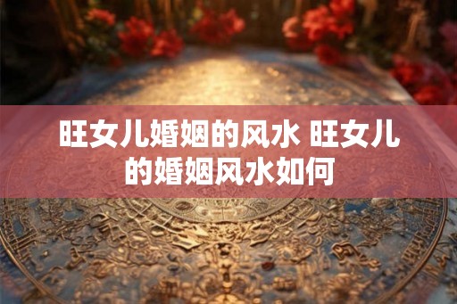 旺女儿婚姻的风水 旺女儿的婚姻风水如何