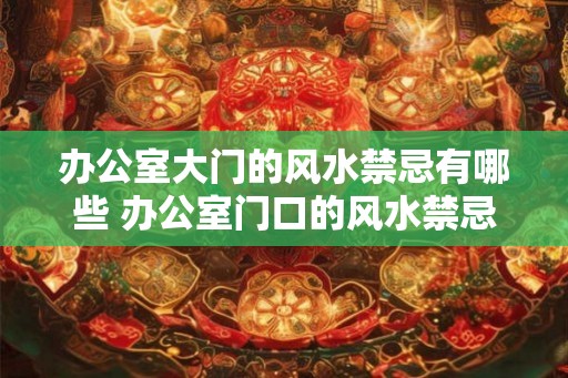 办公室大门的风水禁忌有哪些 办公室门口的风水禁忌是什么