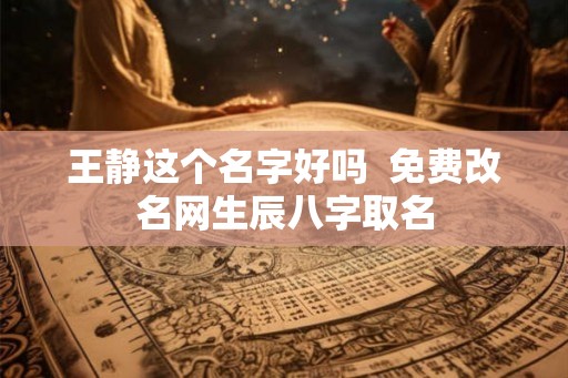 王静这个名字好吗  免费改名网生辰八字取名