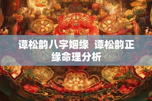 谭松韵八字姻缘 谭松韵正缘命理分析 谭松韵八字姻缘 谭松韵正缘命理分析