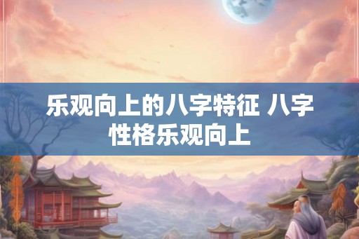 乐观向上的八字特征 八字性格乐观向上