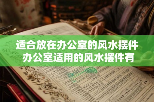 适合放在办公室的风水摆件 办公室适用的风水摆件有哪些