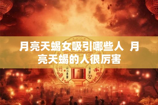 月亮天蝎女吸引哪些人  月亮天蝎的人很厉害