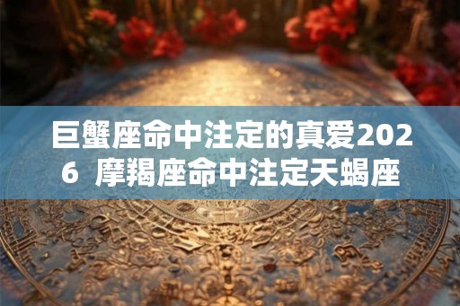巨蟹座命中注定的真爱2026  摩羯座命中注定天蝎座