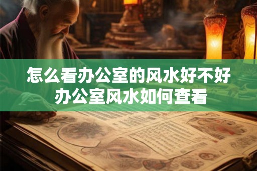 怎么看办公室的风水好不好 办公室风水如何查看