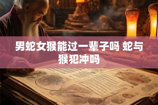 男蛇女猴能过一辈子吗 蛇与猴犯冲吗 男蛇女猴能过一辈子吗 蛇与猴犯冲吗