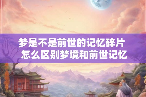 梦是不是前世的记忆碎片  怎么区别梦境和前世记忆
