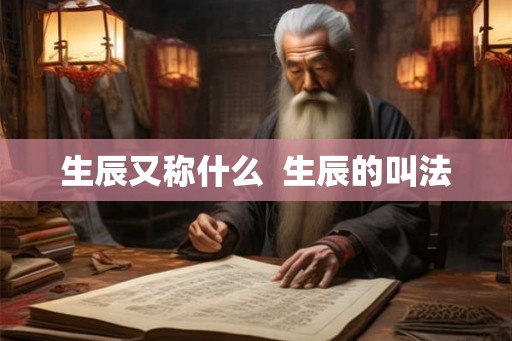 生辰又称什么  生辰的叫法