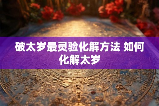 破太岁最灵验化解方法 如何化解太岁