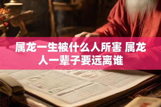 属龙一生被什么人所害 属龙人一辈子要远离谁