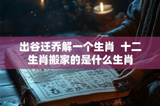 出谷迁乔解一个生肖  十二生肖搬家的是什么生肖