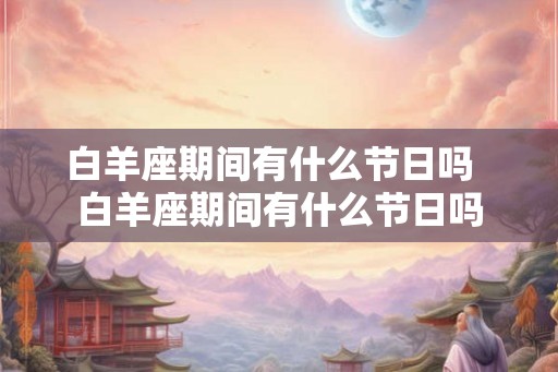 白羊座期间有什么节日吗  白羊座期间有什么节日吗