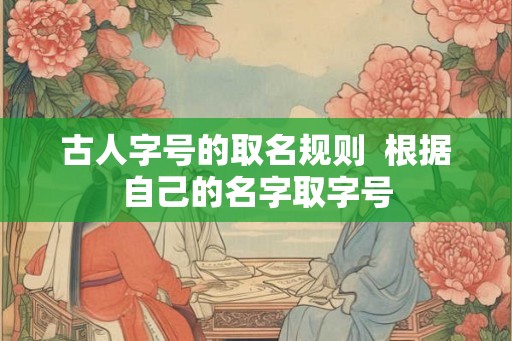 古人字号的取名规则  根据自己的名字取字号