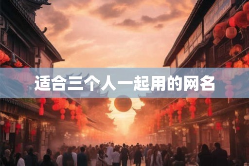 适合三个人一起用的网名