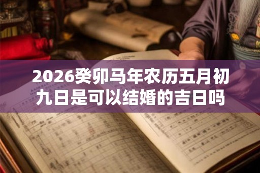 2026癸卯马年农历五月初九日是可以结婚的吉日吗