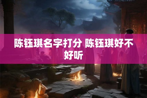 陈钰琪名字打分 陈钰琪好不好听