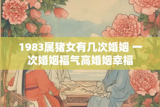 1983属猪女有几次婚姻 一次婚姻福气高婚姻幸福 1983属猪女有几次婚姻 一次婚姻福气高婚姻幸福