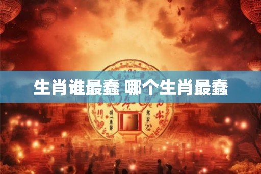 生肖谁最蠢 哪个生肖最蠢