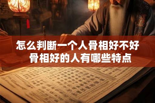 怎么判断一个人骨相好不好  骨相好的人有哪些特点
