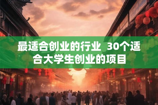 最适合创业的行业 30个适合大学生创业的项目 最适合创业的行业 30个适合大学生创业的项目