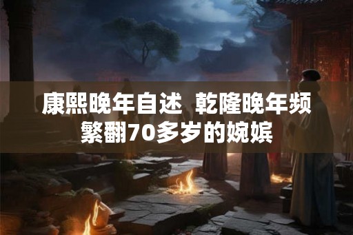 康熙晚年自述  乾隆晚年频繁翻70多岁的婉嫔