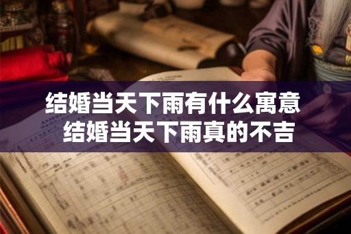 结婚当天下雨有什么寓意 结婚当天下雨真的不吉 结婚当天下雨有什么寓意 结婚当天下雨真的不吉